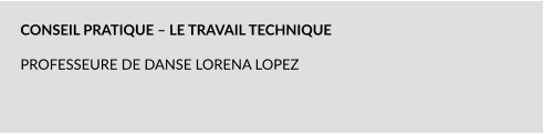 CONSEIL PRATIQUE – LE TRAVAIL TECHNIQUE   PROFESSEURE DE DANSE LORENA LOPEZ