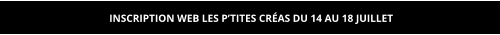 INSCRIPTION WEB LES P’TITES CRÉAS DU 14 AU 18 JUILLET