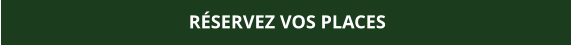 RÉSERVEZ VOS PLACES
