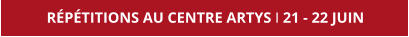 RÉPÉTITIONS AU CENTRE ARTYS I 21 - 22 JUIN