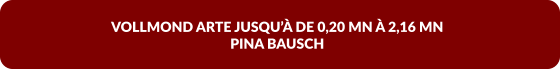VOLLMOND ARTE JUSQU’À DE 0,20 MN À 2,16 MN  PINA BAUSCH