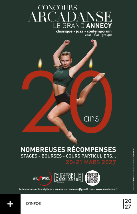 20-21 MARS 2027 classique - jazz - contemporain solo - duo - groupe LE GRAND ANNECY informations et inscriptions - arcadanse.concours@gmail.com - www.arcadanse.fr design graphique MAGEODESIGN - 06 70 90 35 96 - photographie SUD REPORTAGE ans  NOMBREUSES RÉCOMPENSES STAGES - BOURSES - COURS PARTICULIERS... 20 27 D’INFOS  +