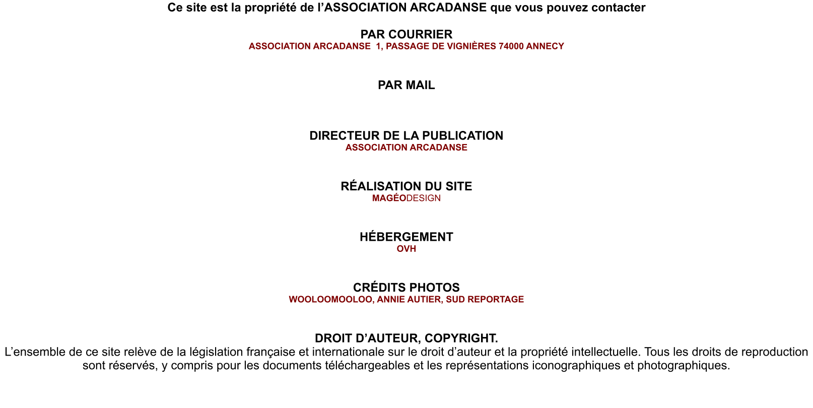 Ce site est la propriété de l’ASSOCIATION ARCADANSE que vous pouvez contacter  PAR COURRIER ASSOCIATION ARCADANSE  1, PASSAGE DE VIGNIÈRES 74000 ANNECY   PAR MAIL     DIRECTEUR DE LA PUBLICATION ASSOCIATION ARCADANSE   RÉALISATION DU SITE MAGÉODESIGN   HÉBERGEMENT OVH   CRÉDITS PHOTOS WOOLOOMOOLOO, ANNIE AUTIER, SUD REPORTAGE   DROIT D’AUTEUR, COPYRIGHT. L’ensemble de ce site relève de la législation française et internationale sur le droit d’auteur et la propriété intellectuelle. Tous les droits de reproduction sont réservés, y compris pour les documents téléchargeables et les représentations iconographiques et photographiques.